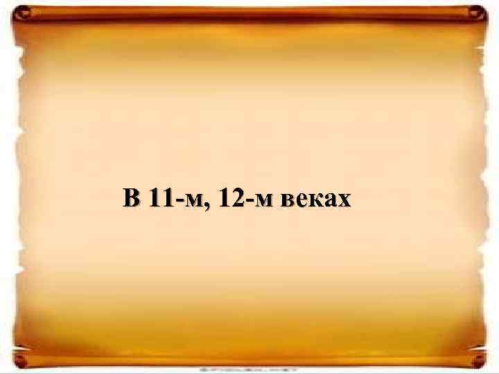 В 11 -м, 12 -м веках 