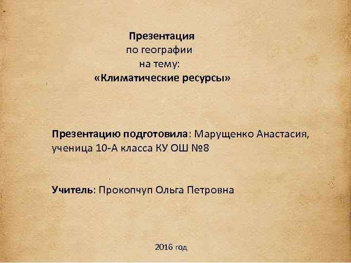 Презентация по географии на тему: «Климатические ресурсы» Презентацию подготовила: Марущенко Анастасия, ученица 10 -А