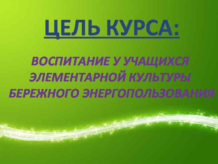ЦЕЛЬ КУРСА: ВОСПИТАНИЕ У УЧАЩИХСЯ ЭЛЕМЕНТАРНОЙ КУЛЬТУРЫ БЕРЕЖНОГО ЭНЕРГОПОЛЬЗОВАНИЯ 