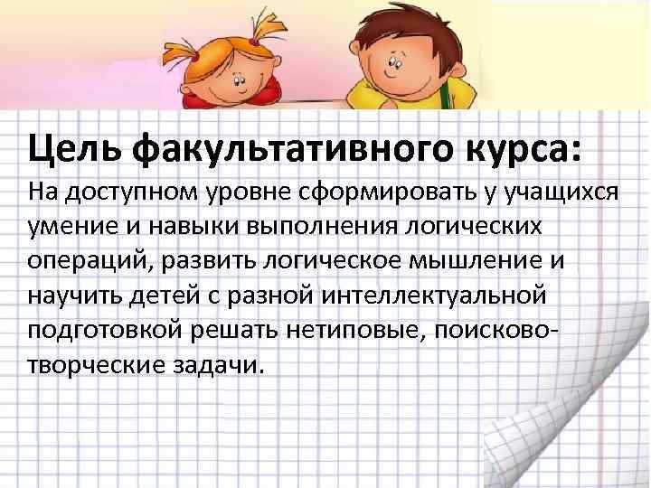 Цель факультативного курса: На доступном уровне сформировать у учащихся умение и навыки выполнения логических