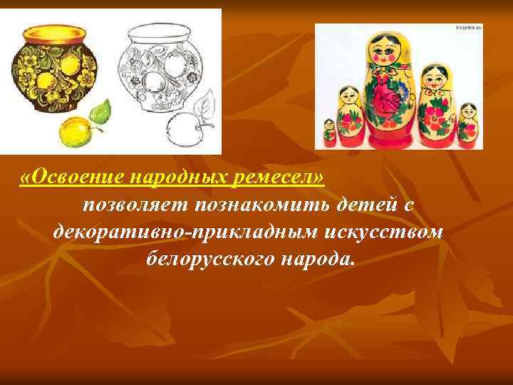  «Освоение народных ремесел» позволяет познакомить детей с декоративно-прикладным искусством белорусского народа. 