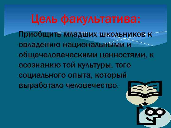 Цель факультатива: Приобщить младших школьников к овладению национальными и общечеловеческими ценностями, к осознанию той