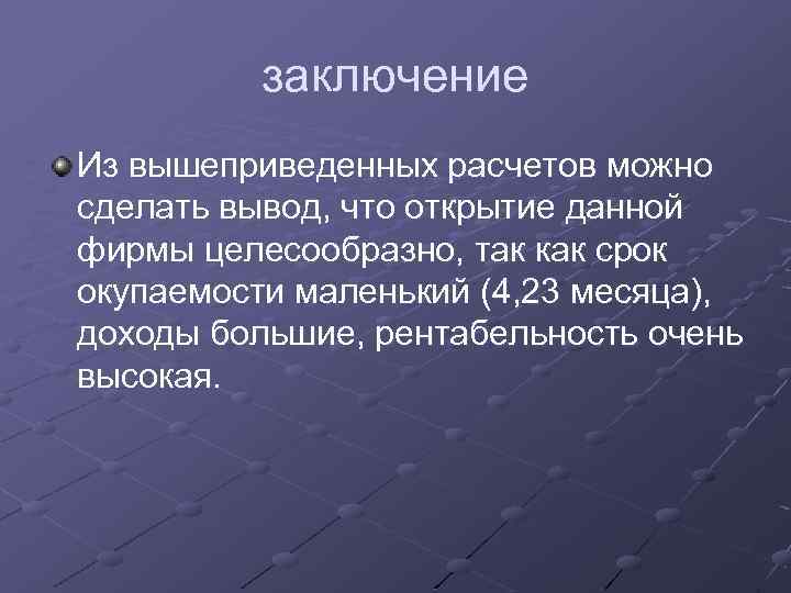 заключение Из вышеприведенных расчетов можно сделать вывод, что открытие данной фирмы целесообразно, так как