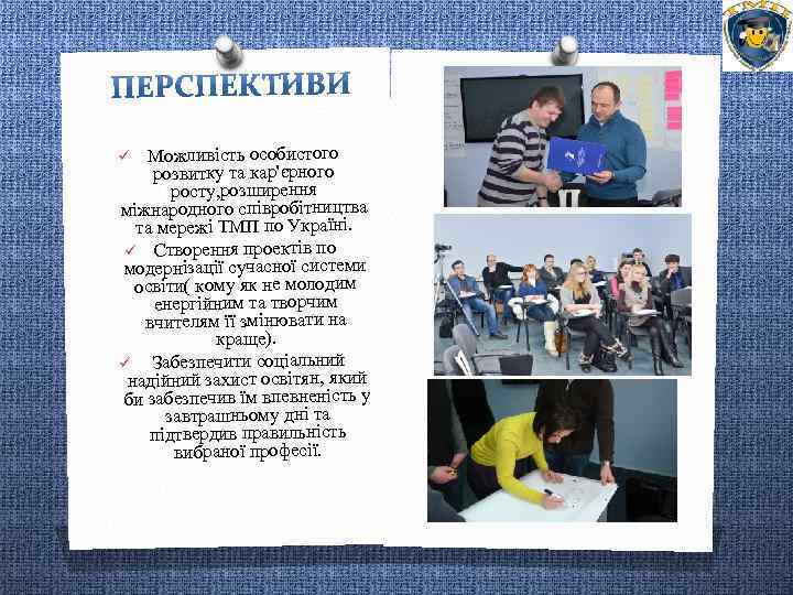 Можливість особистого розвитку та кар'єрного росту, розширення міжнародного співробітництва та мережі ТМП по Україні.