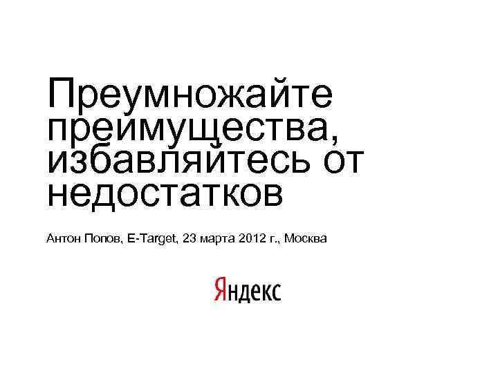 Преумножайте преимущества, избавляйтесь от недостатков Антон Попов, E-Target, 23 марта 2012 г. , Москва