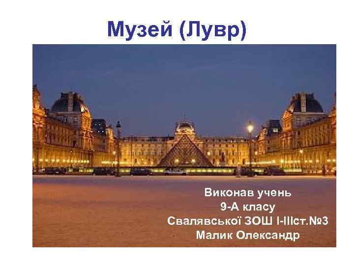 Музей (Лувр) Виконав учень 9 -А класу Свалявської ЗОШ І-ІІІст. № 3 Малик Олександр