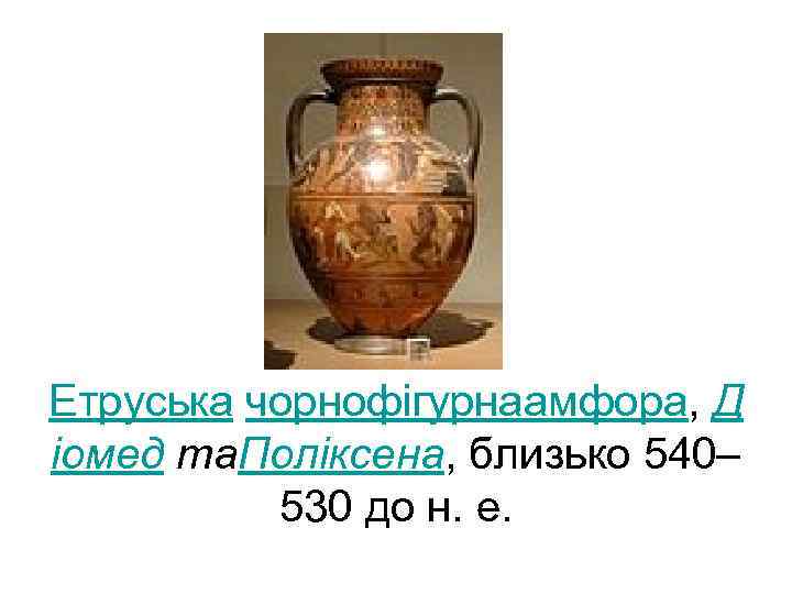 Етруська чорнофігурнаамфора, Д іомед та. Поліксена, близько 540– 530 до н. е. 