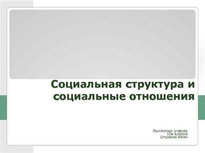 Социальная структура и социальные отношения Выполнил ученик 10 в класса Штрахов Иван 