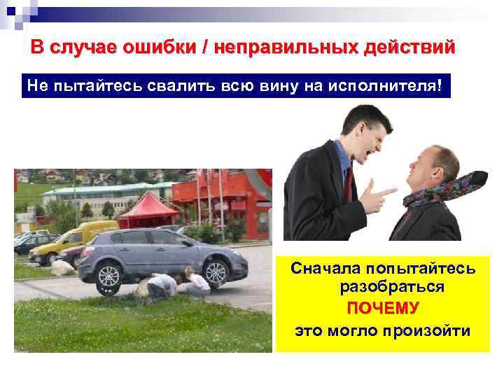 В случае ошибки / неправильных действий Не пытайтесь свалить всю вину на исполнителя! Сначала