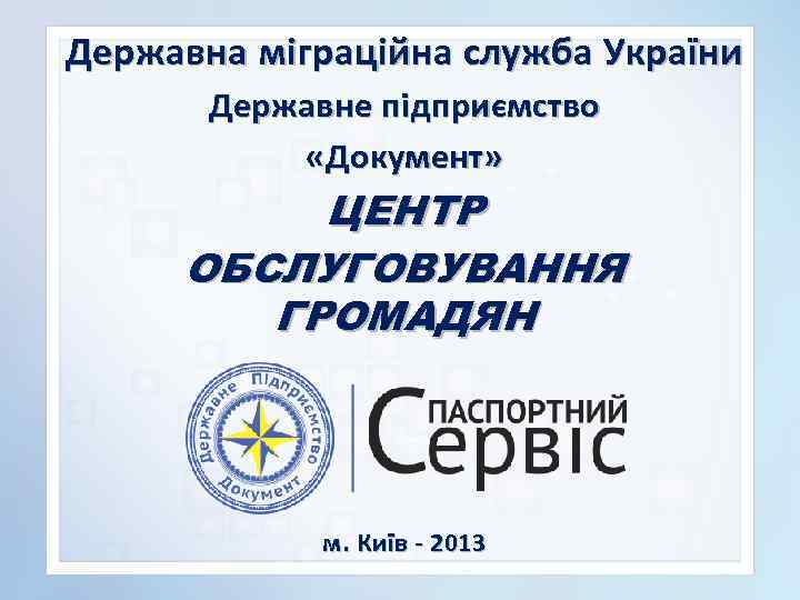 Державна міграційна служба України Державне підприємство «Документ» ЦЕНТР ОБСЛУГОВУВАННЯ ГРОМАДЯН м. Київ - 2013