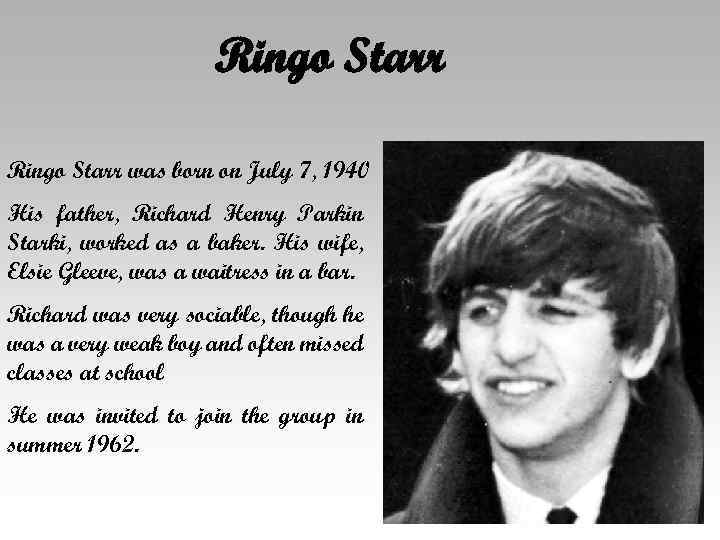 Ringo Starr was born on July 7, 1940 His father, Richard Henry Parkin Starki,