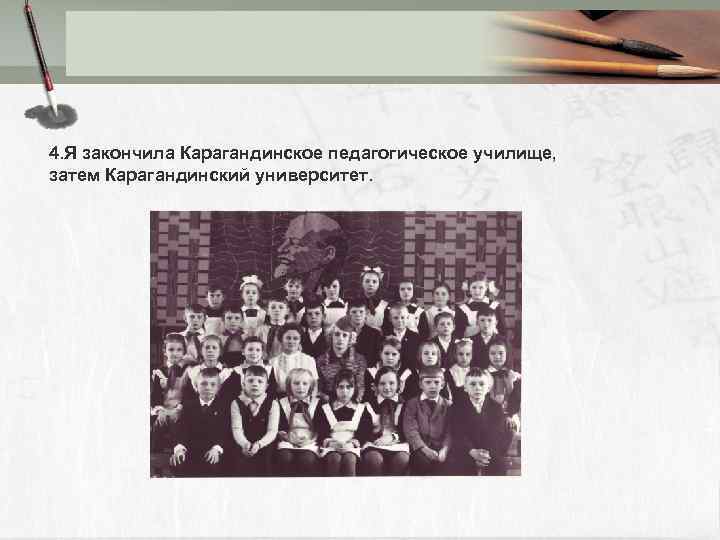 4. Я закончила Карагандинское педагогическое училище, затем Карагандинский университет. 