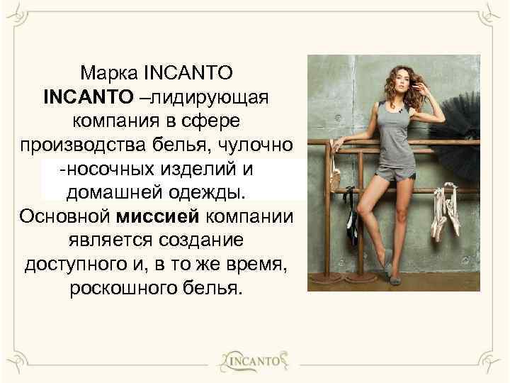 Марка INCANTO –лидирующая компания в сфере производства белья, чулочно -носочных изделий и домашней одежды.