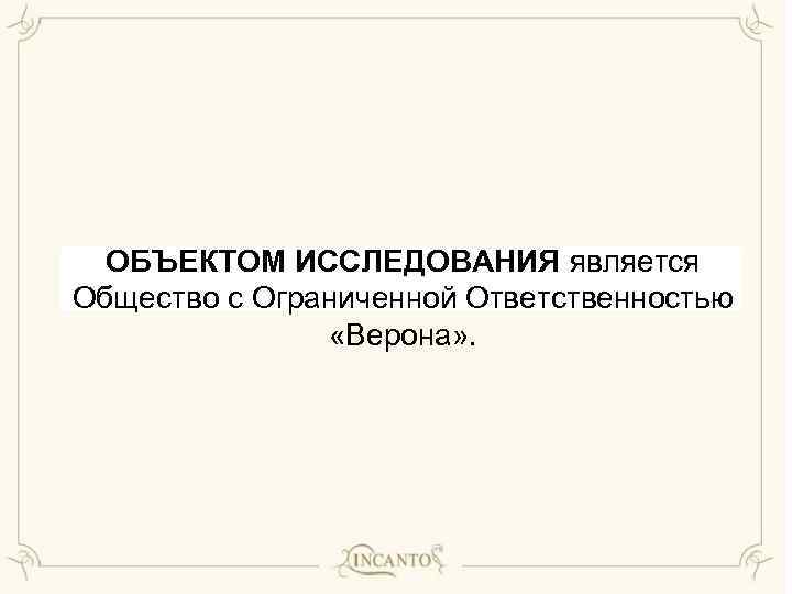 ОБЪЕКТОМ ИССЛЕДОВАНИЯ является Общество с Ограниченной Ответственностью «Верона» . 