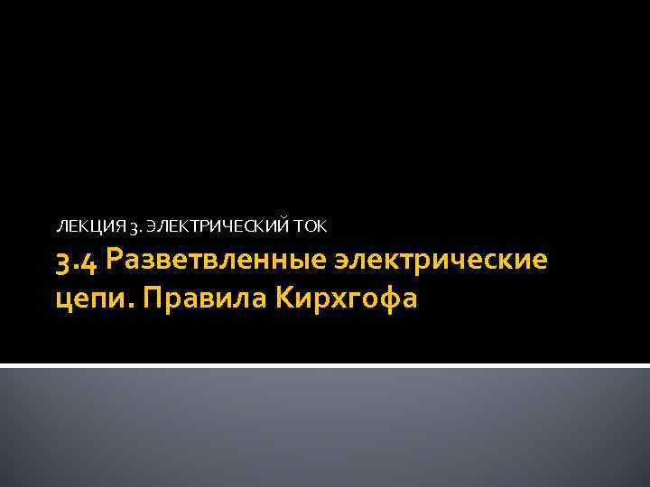 ЛЕКЦИЯ 3. ЭЛЕКТРИЧЕСКИЙ ТОК 3. 4 Разветвленные электрические цепи. Правила Кирхгофа 