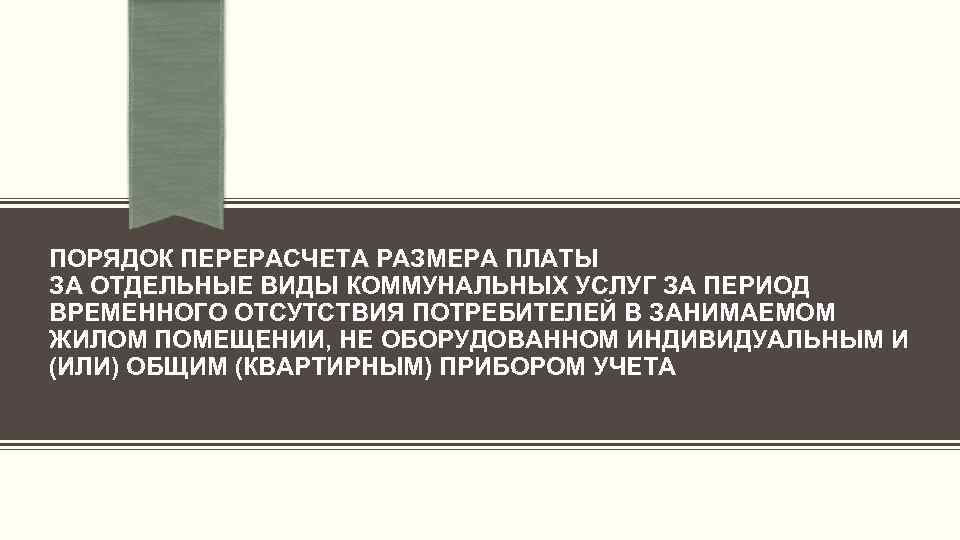 ПОРЯДОК ПЕРЕРАСЧЕТА РАЗМЕРА ПЛАТЫ ЗА ОТДЕЛЬНЫЕ ВИДЫ КОММУНАЛЬНЫХ УСЛУГ ЗА ПЕРИОД ВРЕМЕННОГО ОТСУТСТВИЯ ПОТРЕБИТЕЛЕЙ