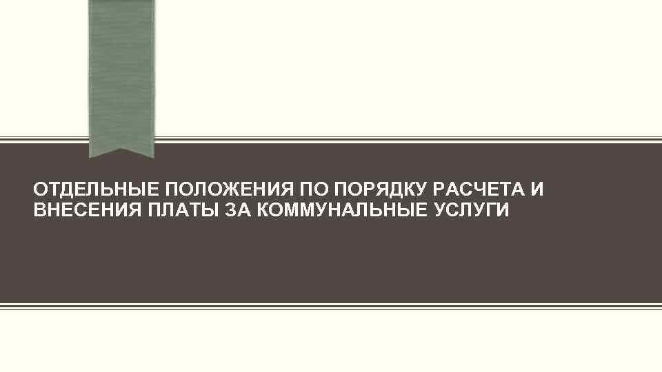 ОТДЕЛЬНЫЕ ПОЛОЖЕНИЯ ПО ПОРЯДКУ РАСЧЕТА И ВНЕСЕНИЯ ПЛАТЫ ЗА КОММУНАЛЬНЫЕ УСЛУГИ 