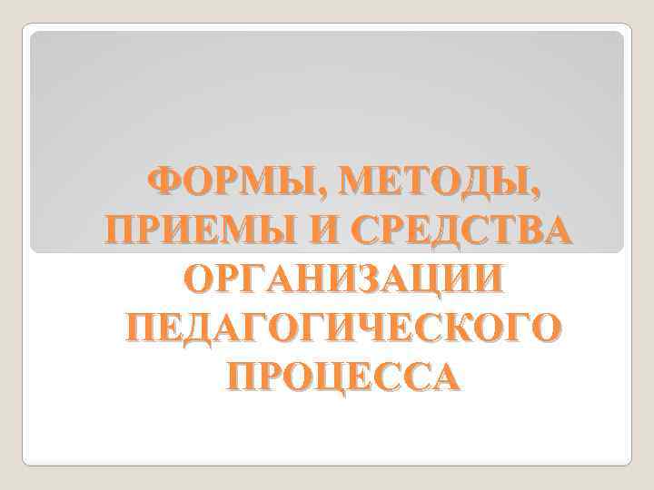 ФОРМЫ, МЕТОДЫ, ПРИЕМЫ И СРЕДСТВА ОРГАНИЗАЦИИ ПЕДАГОГИЧЕСКОГО ПРОЦЕССА 