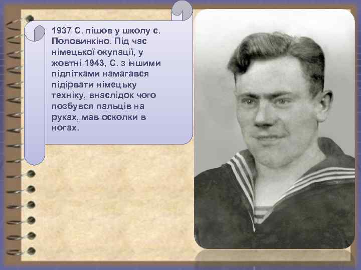 1937 С. пішов у школу с. Половинкіно. Під час німецької окупації, у жовтні 1943,