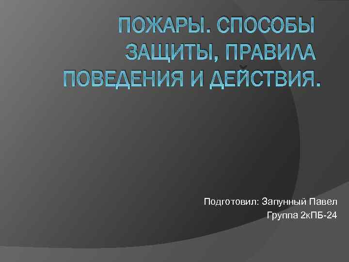 ПОЖАРЫ. СПОСОБЫ ЗАЩИТЫ, ПРАВИЛА ПОВЕДЕНИЯ И ДЕЙСТВИЯ. Подготовил: Запунный Павел Группа 2 к. ПБ-24