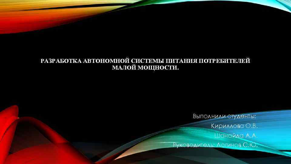 РАЗРАБОТКА АВТОНОМНОЙ СИСТЕМЫ ПИТАНИЯ ПОТРЕБИТЕЛЕЙ МАЛОЙ МОЩНОСТИ. Выполнили студенты: Кириллова О. В. Шанайда А.