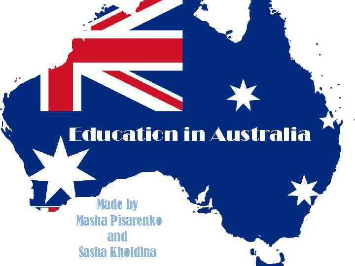 Education in Australia Made by Masha Pisarenko and Sasha Kholdina 