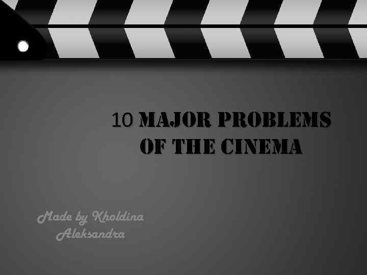10 major problems of the cinema Made by Kholdina Aleksandra 