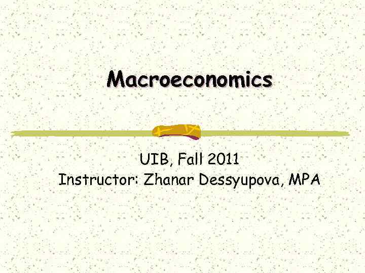 Macroeconomics UIB, Fall 2011 Instructor: Zhanar Dessyupova, MPA 