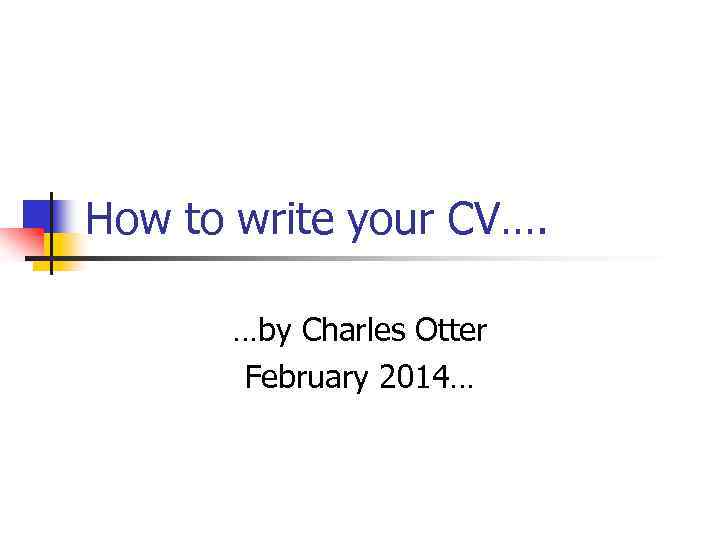 How to write your CV…. …by Charles Otter February 2014… 