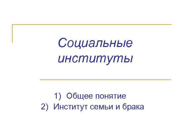 Социальные институты 1) Общее понятие 2) Институт семьи и брака 