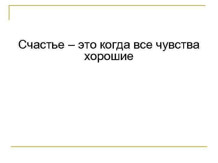 Счастье – это когда все чувства хорошие 