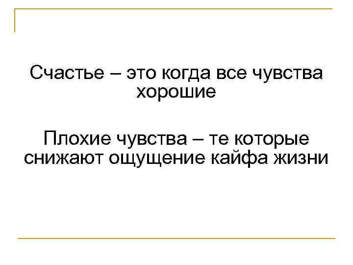 Счастье – это когда все чувства хорошие Плохие чувства – те которые снижают ощущение