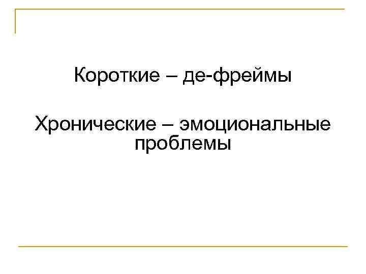 Короткие – де-фреймы Хронические – эмоциональные проблемы 