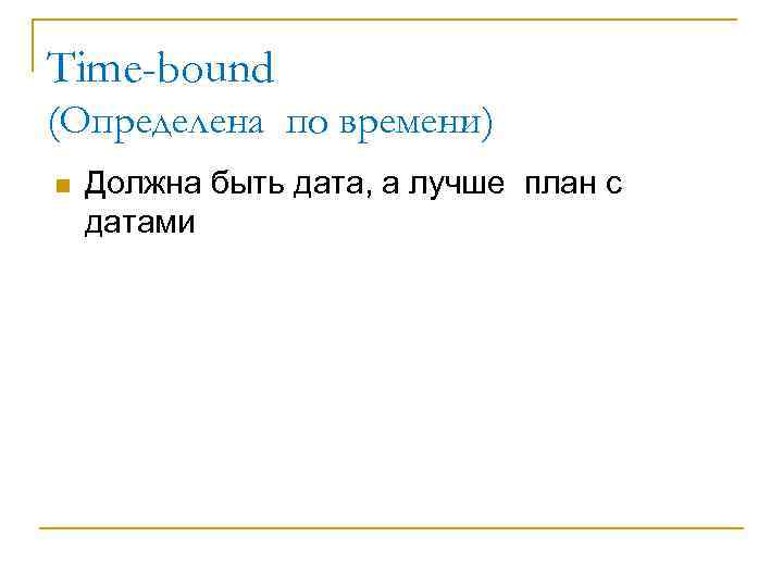 Time-bound (Определена по времени) n Должна быть дата, а лучше план с датами 