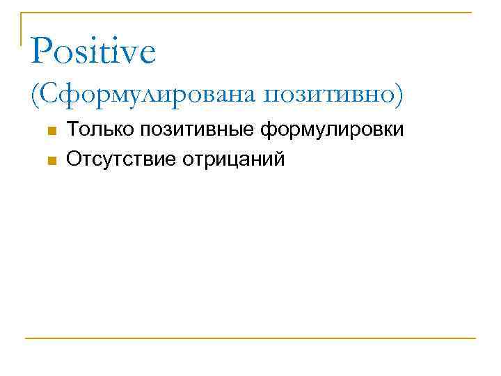 Positive (Сформулирована позитивно) n n Только позитивные формулировки Отсутствие отрицаний 