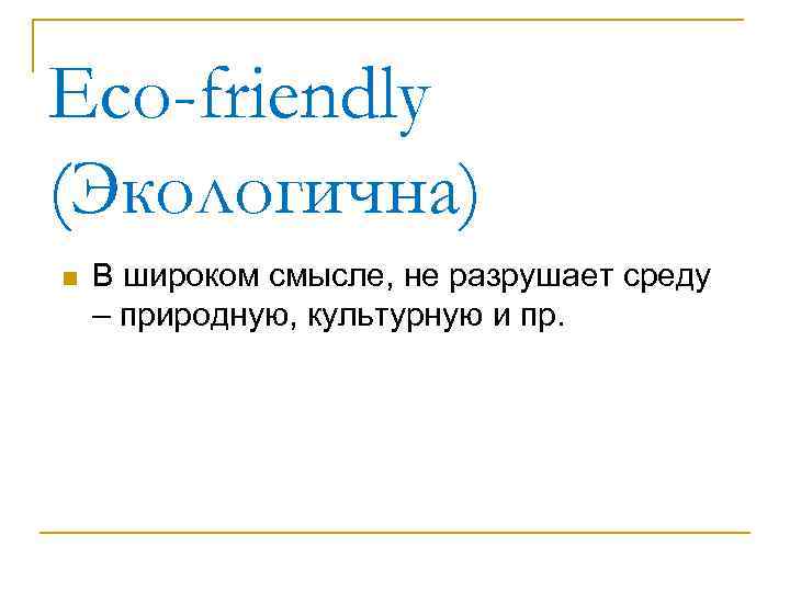 Еco-friendly (Экологична) n В широком смысле, не разрушает среду – природную, культурную и пр.