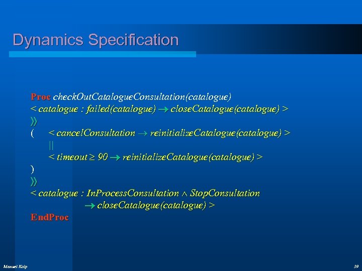 Dynamics Specification Proc check. Out. Catalogue. Consultation(catalogue) Proc < catalogue : failed(catalogue) close. Catalogue(catalogue)