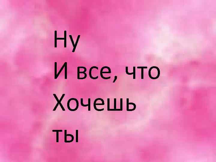 Ну Ну и все что хочешь ты И все, что Хочешь ты 