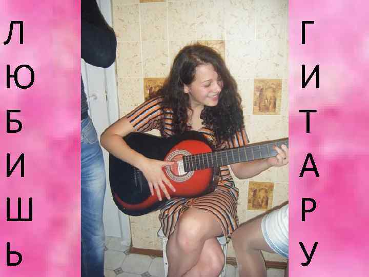 Л Ю Б И Ш Ь Г И Т А Р У 