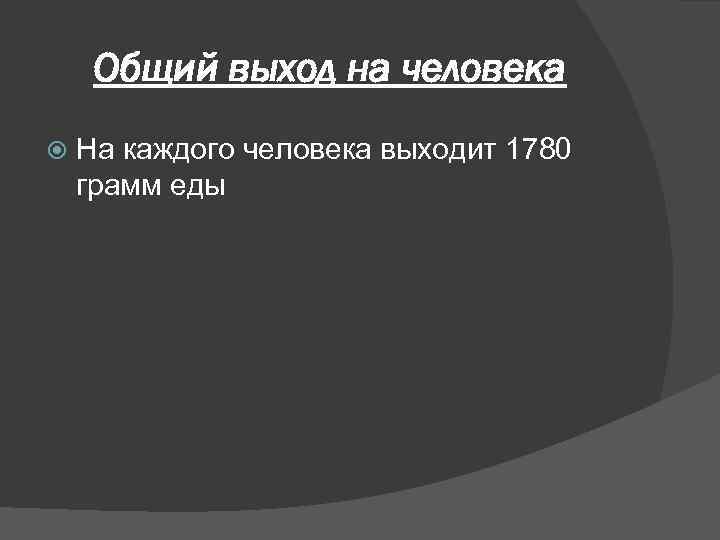 Общий выход на человека На каждого человека выходит 1780 грамм еды 