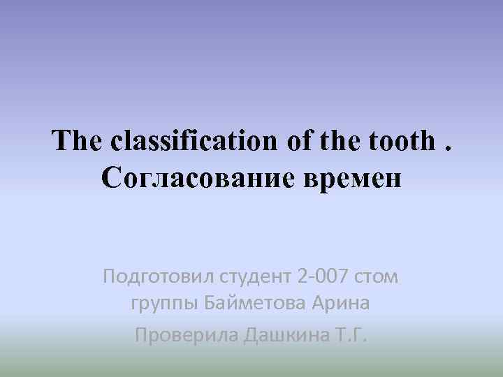 The classification of the tooth. Согласование времен Подготовил студент 2 -007 стом группы Байметова