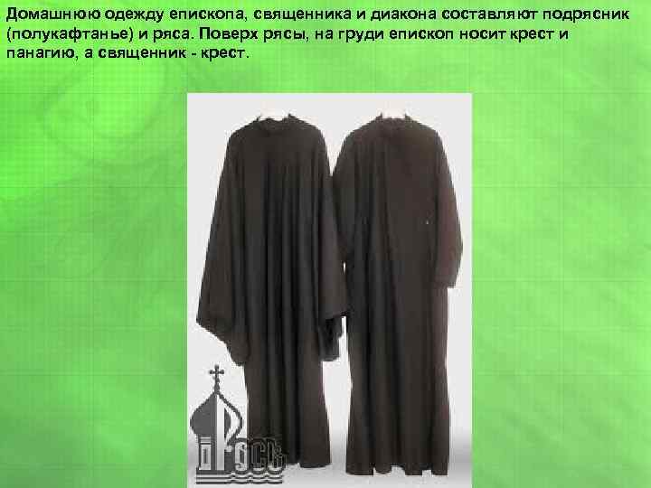 Домашнюю одежду епископа, священника и диакона составляют подрясник (полукафтанье) и ряса. Поверх рясы, на