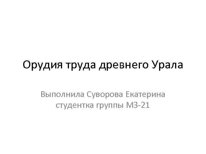 Орудия труда древнего Урала Выполнила Суворова Екатерина студентка группы МЗ-21 