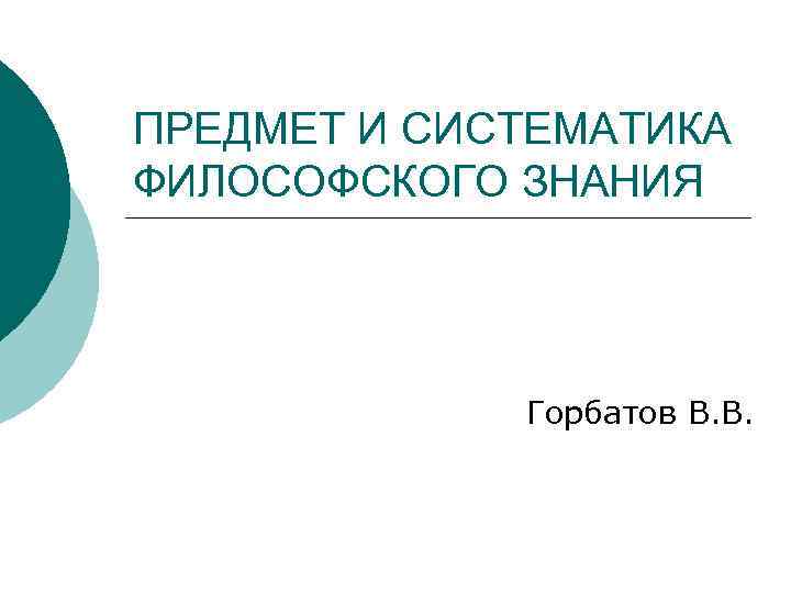ПРЕДМЕТ И СИСТЕМАТИКА ФИЛОСОФСКОГО ЗНАНИЯ Горбатов В. В. 