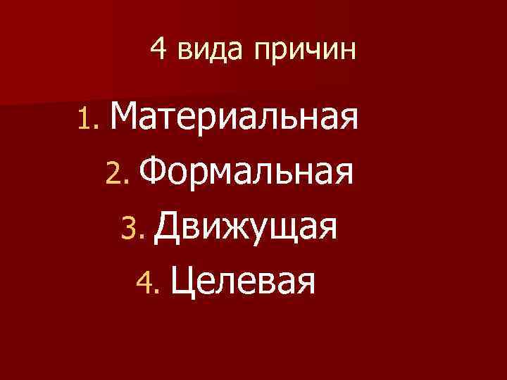 4 вида причин 1. Материальная 2. Формальная 3. Движущая 4. Целевая 