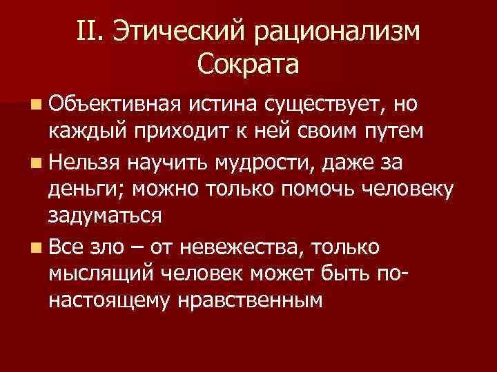 II. Этический рационализм Сократа n Объективная истина существует, но каждый приходит к ней своим