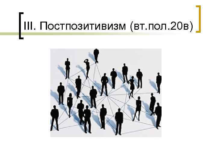 III. Постпозитивизм (вт. пол. 20 в) 