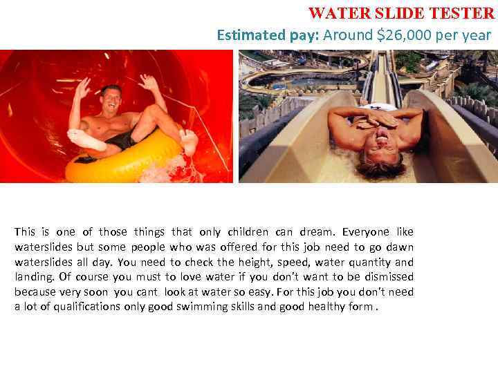  WATER SLIDE TESTER Estimated pay: Around $26, 000 per year This is one