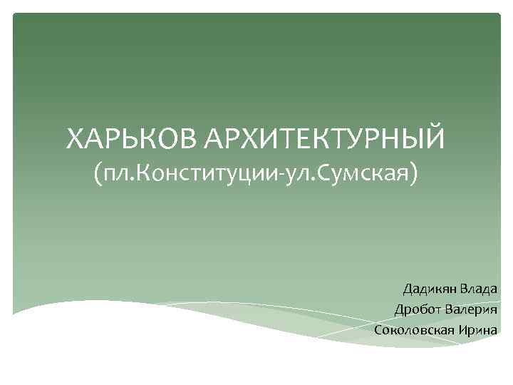 ХАРЬКОВ АРХИТЕКТУРНЫЙ (пл. Конституции ул. Сумская) Дадикян Влада Дробот Валерия Соколовская Ирина 