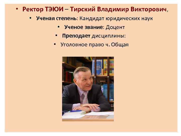  • Ректор ТЭЮИ – Тирский Владимир Викторович, • Ученая степень: Кандидат юридических наук